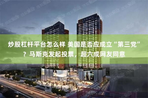 炒股杠杆平台怎么样 美国是否应成立“第三党”？马斯克发起投票，超六成网友同意