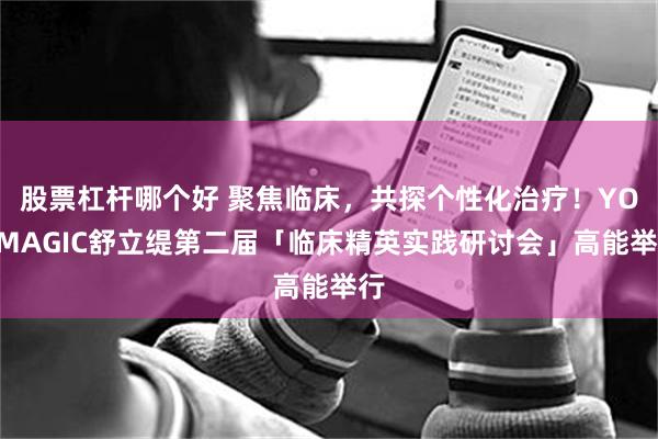 股票杠杆哪个好 聚焦临床，共探个性化治疗！YOUMAGIC舒立缇第二届「临床精英实践研讨会」高能举行