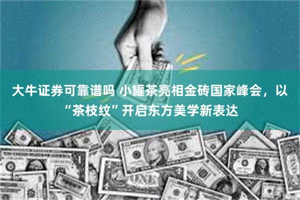 大牛证券可靠谱吗 小罐茶亮相金砖国家峰会，以“茶枝纹”开启东方美学新表达