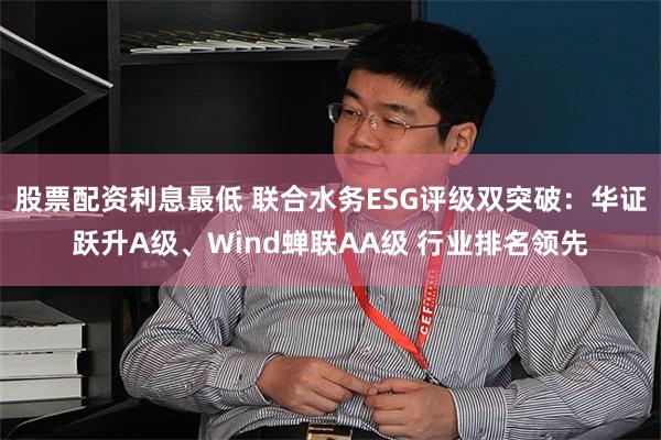 股票配资利息最低 联合水务ESG评级双突破：华证跃升A级、Wind蝉联AA级 行业排名领先