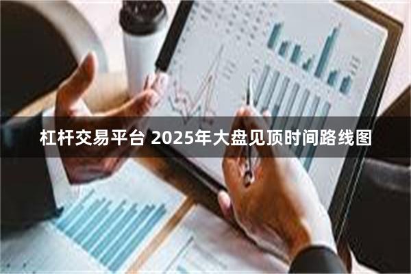 杠杆交易平台 2025年大盘见顶时间路线图