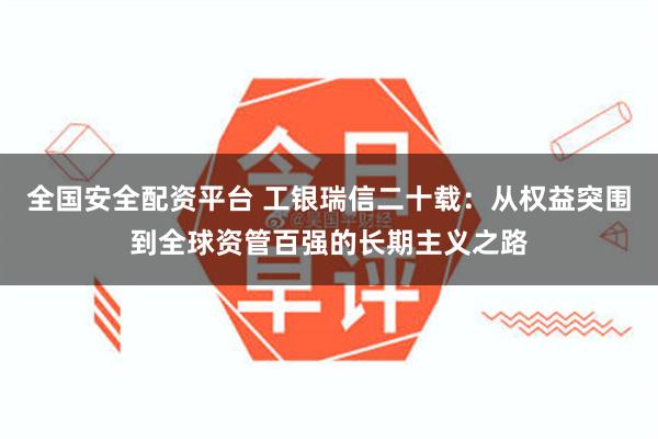 全国安全配资平台 工银瑞信二十载：从权益突围到全球资管百强的长期主义之路