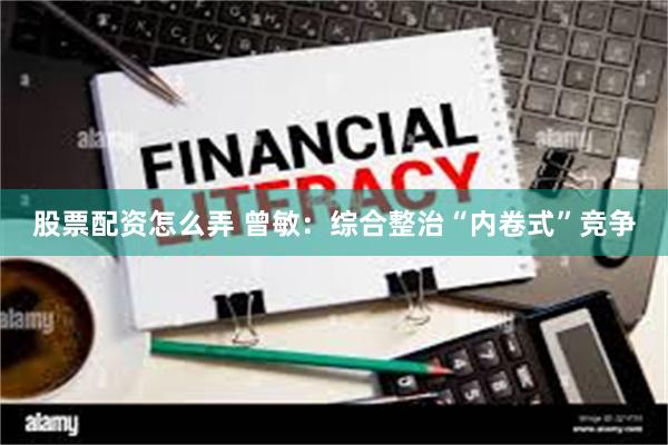 股票配资怎么弄 曾敏：综合整治“内卷式”竞争