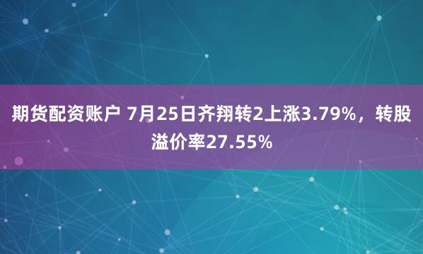 期货配资账户 7月25日齐翔转2上涨3.79%，转股溢价率27.55%