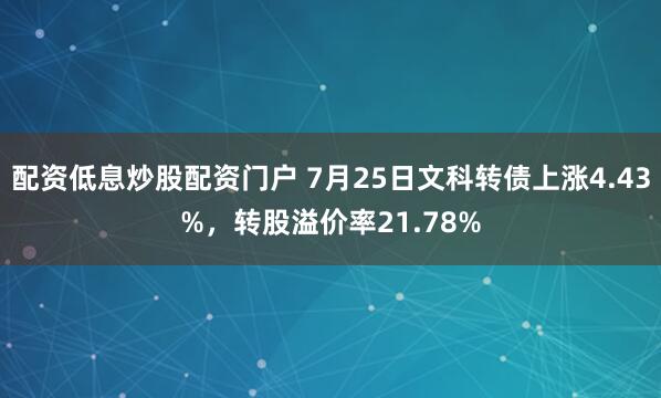 配资低息炒股配资门户 7月25日文科转债上涨4.43%，转股溢价率21.78%