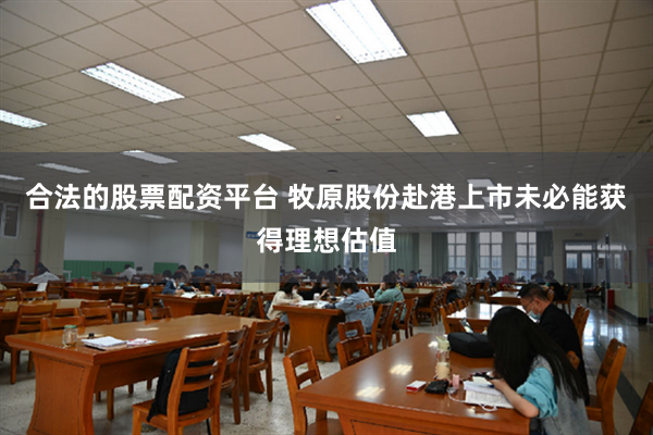 合法的股票配资平台 牧原股份赴港上市未必能获得理想估值
