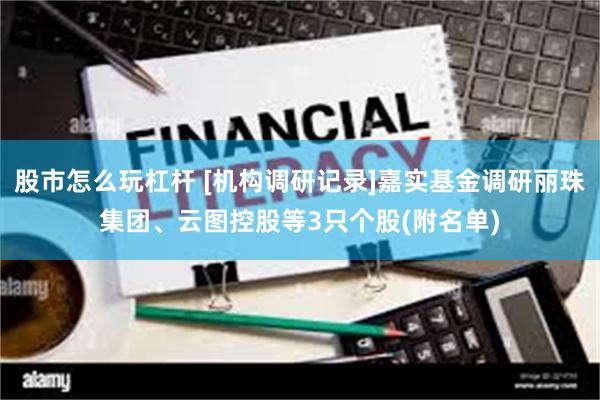 股市怎么玩杠杆 [机构调研记录]嘉实基金调研丽珠集团、云图控股等3只个股(附名单)