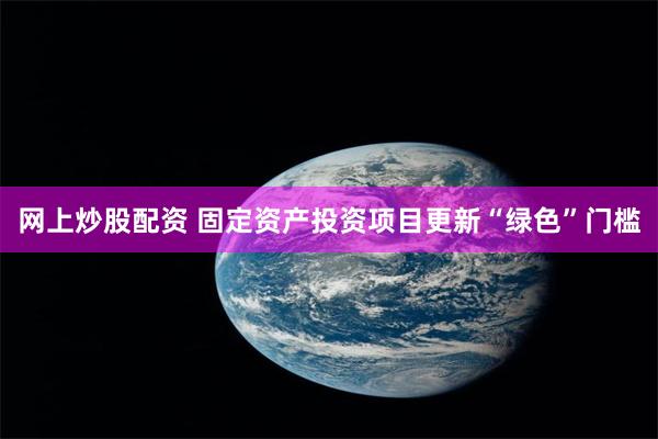 网上炒股配资 固定资产投资项目更新“绿色”门槛