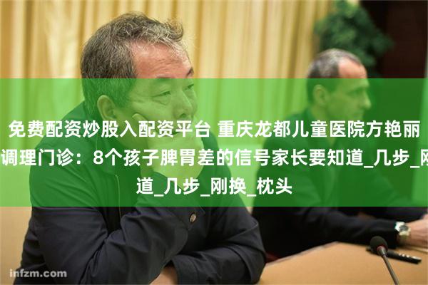 免费配资炒股入配资平台 重庆龙都儿童医院方艳丽医生脾胃调理门诊：8个孩子脾胃差的信号家长要知道_几步_刚换_枕头