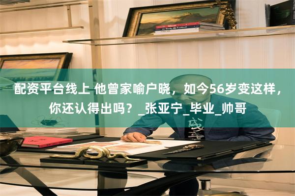 配资平台线上 他曾家喻户晓，如今56岁变这样，你还认得出吗？_张亚宁_毕业_帅哥