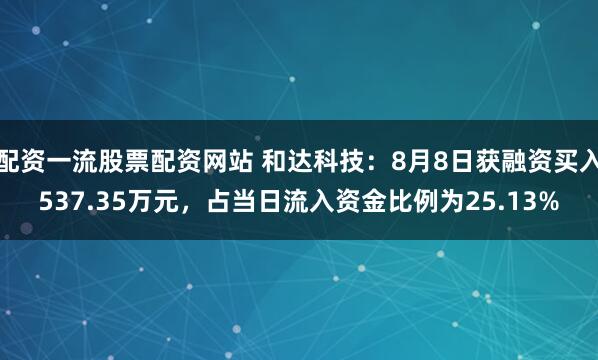 配资一流股票配资网站 和达科技：8月8日获融资买入537.35万元，占当日流入资金比例为25.13%