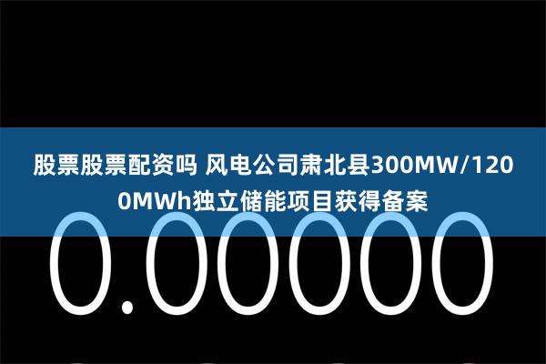 股票股票配资吗 风电公司肃北县300MW/1200MWh独立储能项目获得备案