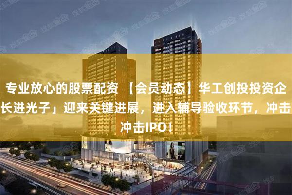 专业放心的股票配资 【会员动态】华工创投投资企业「长进光子」迎来关键进展，进入辅导验收环节，冲击IPO！