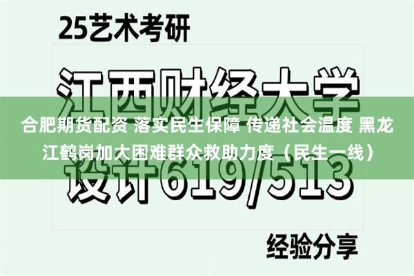 合肥期货配资 落实民生保障 传递社会温度 黑龙江鹤岗加大困难群众救助力度（民生一线）
