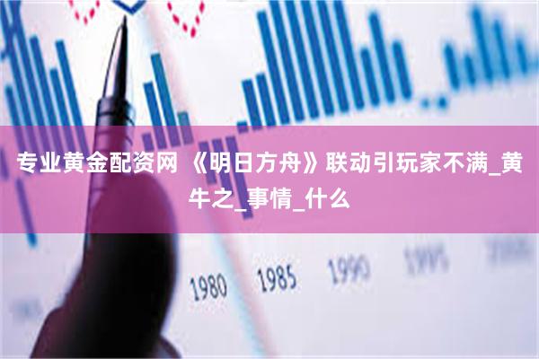 专业黄金配资网 《明日方舟》联动引玩家不满_黄牛之_事情_什么