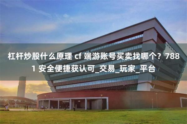 杠杆炒股什么原理 cf 端游账号买卖找哪个？7881 安全便捷获认可_交易_玩家_平台