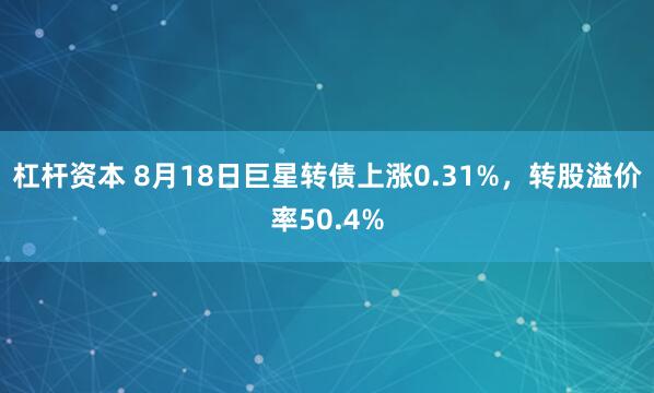 杠杆资本 8月18日巨星转债上涨0.31%，转股溢价率50.4%