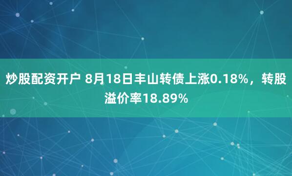 炒股配资开户 8月18日丰山转债上涨0.18%，转股溢价率18.89%