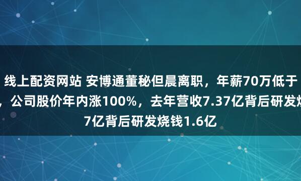 线上配资网站 安博通董秘但晨离职，年薪70万低于行业平均，公司股价年内涨100%，去年营收7.37亿背后研发烧钱1.6亿