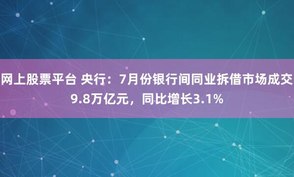 网上股票平台 央行：7月份银行间同业拆借市场成交9.8万亿元，同比增长3.1%