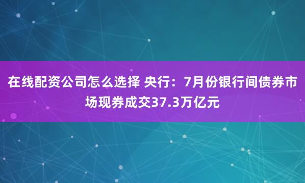 在线配资公司怎么选择 央行：7月份银行间债券市场现券成交37.3万亿元