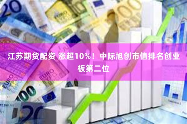江苏期货配资 涨超10%！中际旭创市值排名创业板第二位