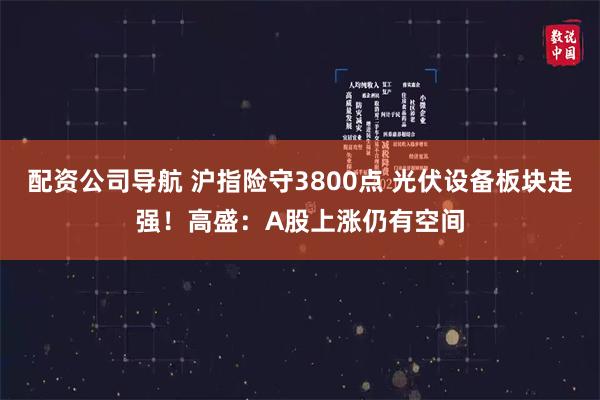 配资公司导航 沪指险守3800点 光伏设备板块走强！高盛：A股上涨仍有空间