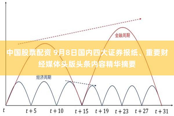 中国股票配资 9月8日国内四大证券报纸、重要财经媒体头版头条内容精华摘要