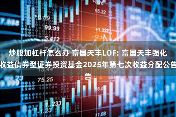 炒股加杠杆怎么办 富国天丰LOF: 富国天丰强化收益债券型证券投资基金2025年第七次收益分配公告