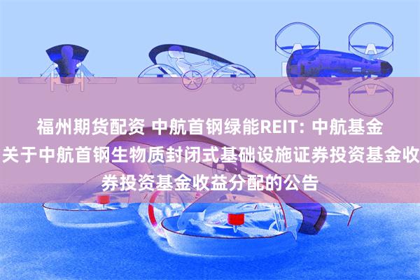 福州期货配资 中航首钢绿能REIT: 中航基金管理有限公司关于中航首钢生物质封闭式基础设施证券投资基金收益分配的公告