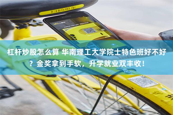 杠杆炒股怎么算 华南理工大学院士特色班好不好？金奖拿到手软，升学就业双丰收！