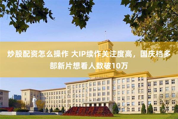 炒股配资怎么操作 大IP续作关注度高，国庆档多部新片想看人数破10万
