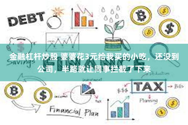 金融杠杆炒股 婆婆花3元给我买的小吃，还没到公司，半路就让同事拦截了下来