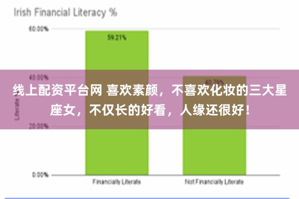 线上配资平台网 喜欢素颜,不喜欢化妆的三大星座女,不仅长的好看,人缘还很好!