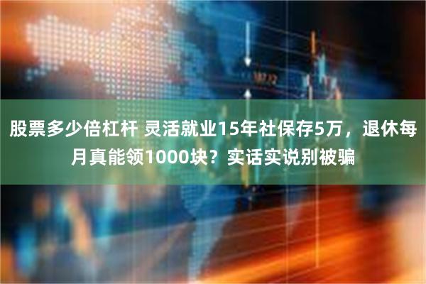 股票多少倍杠杆 灵活就业15年社保存5万，退休每月真能领1000块？实话实说别被骗