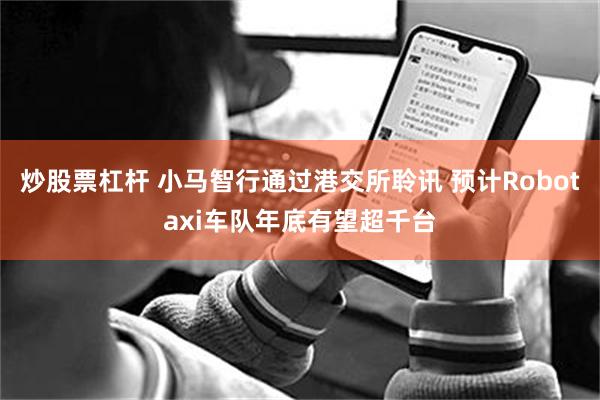 炒股票杠杆 小马智行通过港交所聆讯 预计Robotaxi车队年底有望超千台