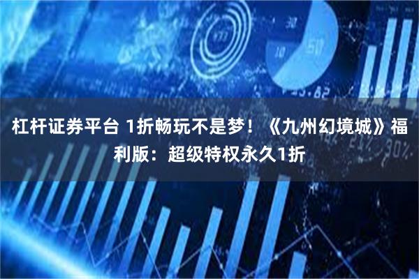 杠杆证券平台 1折畅玩不是梦！《九州幻境城》福利版：超级特权永久1折