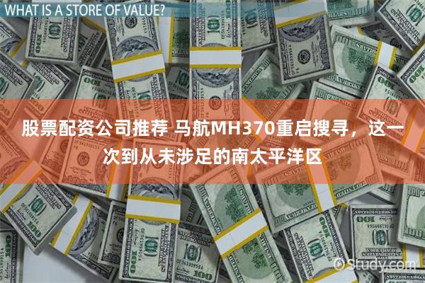 股票配资公司推荐 马航MH370重启搜寻，这一次到从未涉足的南太平洋区