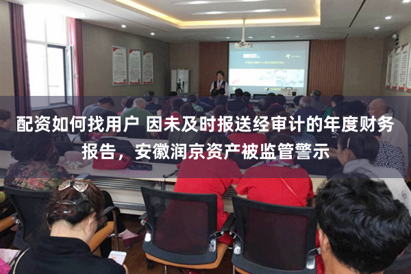 配资如何找用户 因未及时报送经审计的年度财务报告，安徽润京资产被监管警示