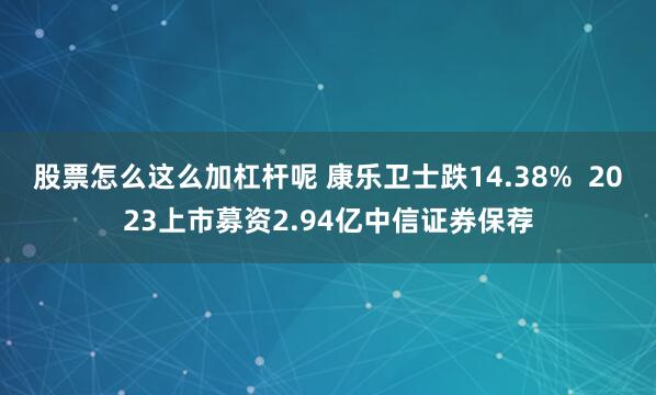 股票怎么这么加杠杆呢 康乐卫士跌14.38%  2023上市募资2.94亿中信证券保荐