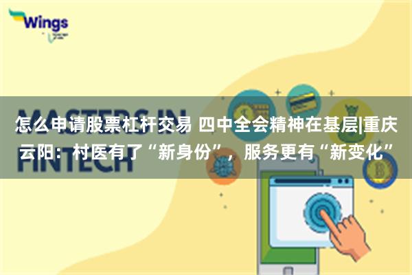 怎么申请股票杠杆交易 四中全会精神在基层|重庆云阳：村医有了“新身份”，服务更有“新变化”