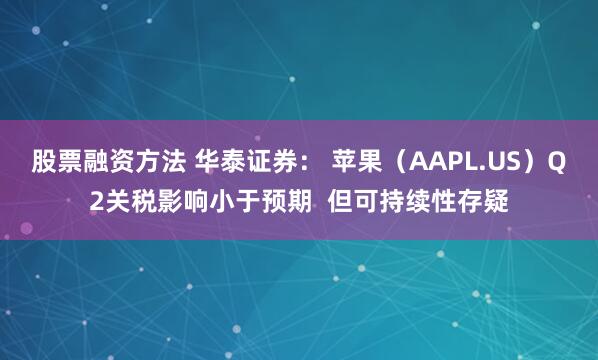 股票融资方法 华泰证券: 苹果(AAPL.US)Q2关税影响小于预期 但可持续性存疑