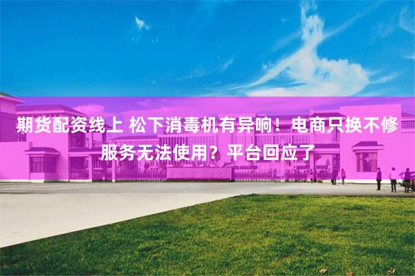 期货配资线上 松下消毒机有异响！电商只换不修服务无法使用？平台回应了