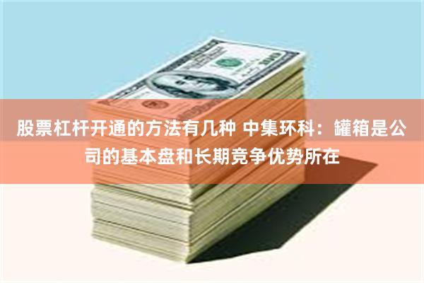 股票杠杆开通的方法有几种 中集环科：罐箱是公司的基本盘和长期竞争优势所在