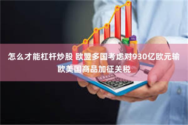 怎么才能杠杆炒股 欧盟多国考虑对930亿欧元输欧美国商品加征关税