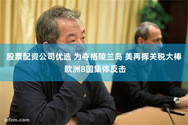 股票配资公司优选 为夺格陵兰岛 美再挥关税大棒 欧洲8国集体反击