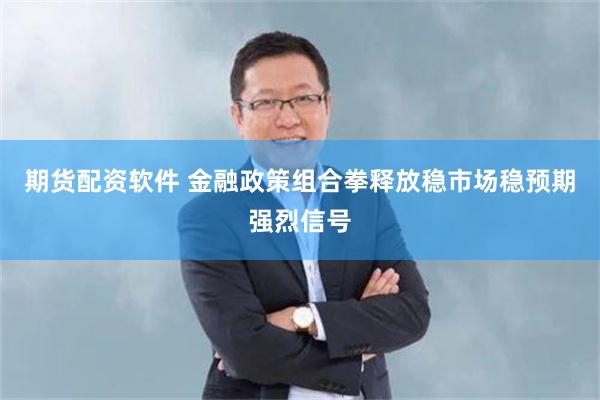 期货配资软件 金融政策组合拳释放稳市场稳预期强烈信号