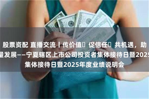 股票资配 直播交流丨传价值・促信任・共机遇，助力上市公司高质量发展——宁夏辖区上市公司投资者集体接待日暨2025年度业绩说明会