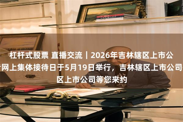 杠杆式股票 直播交流｜2026年吉林辖区上市公司投资者网上集体接待日于5月19日举行，吉林辖区上市公司等您来约