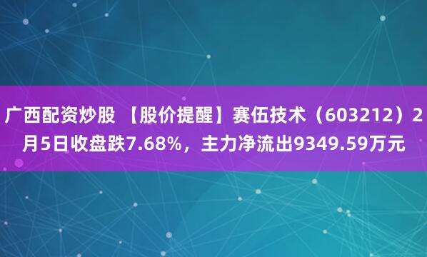 广西配资炒股 【股价提醒】赛伍技术（603212）2月5日收盘跌7.68%，主力净流出9349.59万元